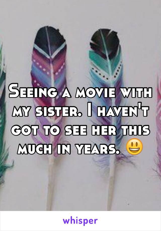 Seeing a movie with my sister. I haven't got to see her this much in years. 😃