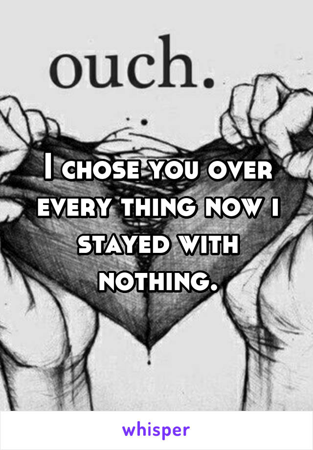 I chose you over every thing now i stayed with nothing.
