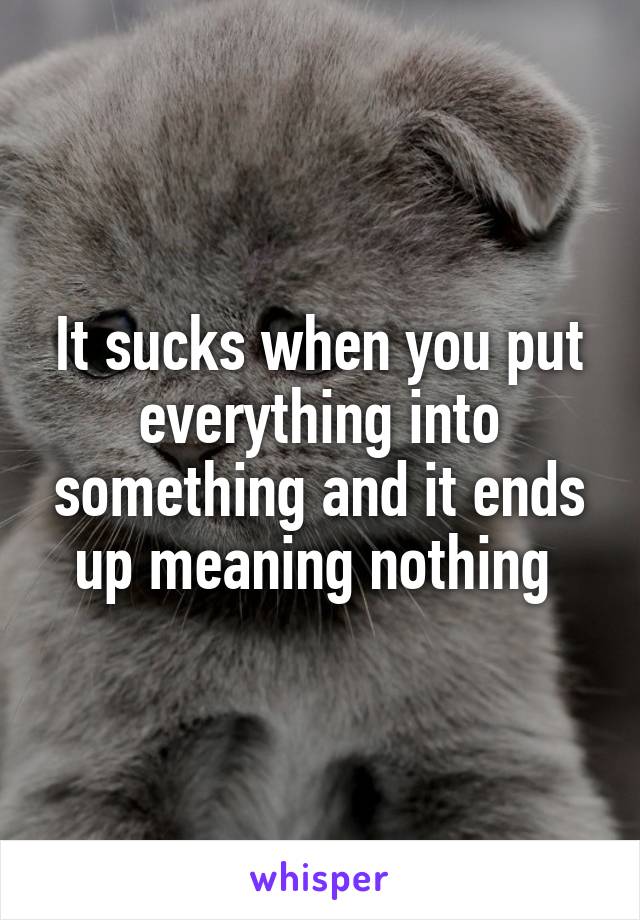 It sucks when you put everything into something and it ends up meaning nothing 