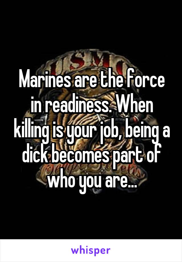 Marines are the force in readiness. When killing is your job, being a dick becomes part of who you are...