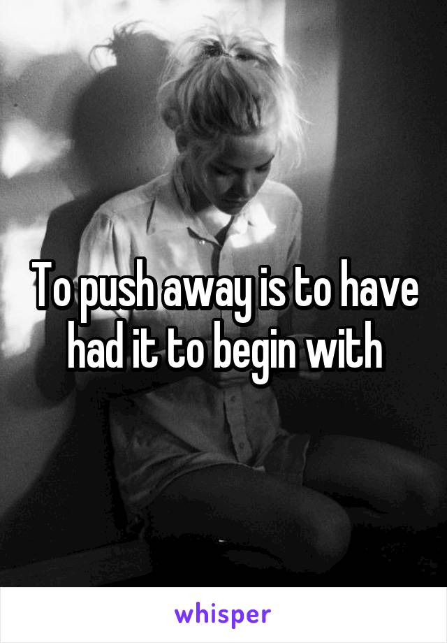 To push away is to have had it to begin with