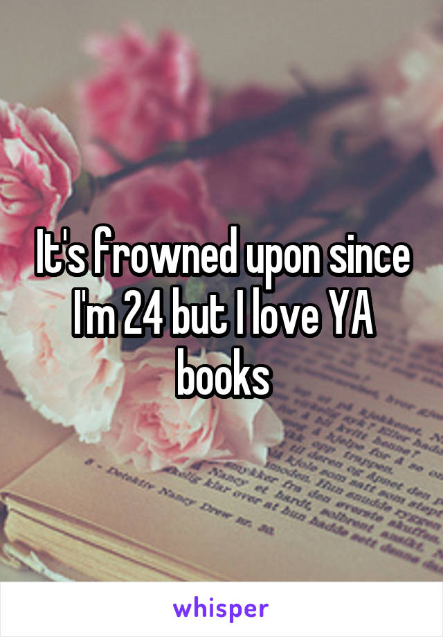 It's frowned upon since I'm 24 but I love YA books