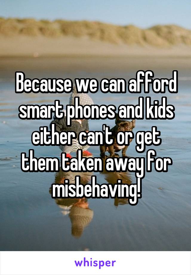 Because we can afford smart phones and kids either can't or get them taken away for misbehaving!