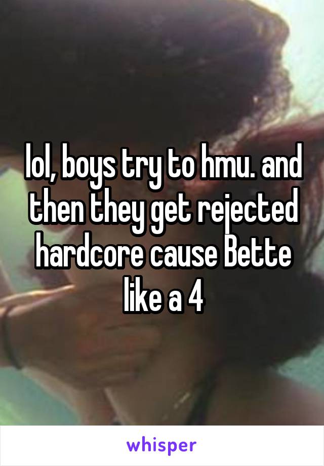 lol, boys try to hmu. and then they get rejected hardcore cause Bette like a 4