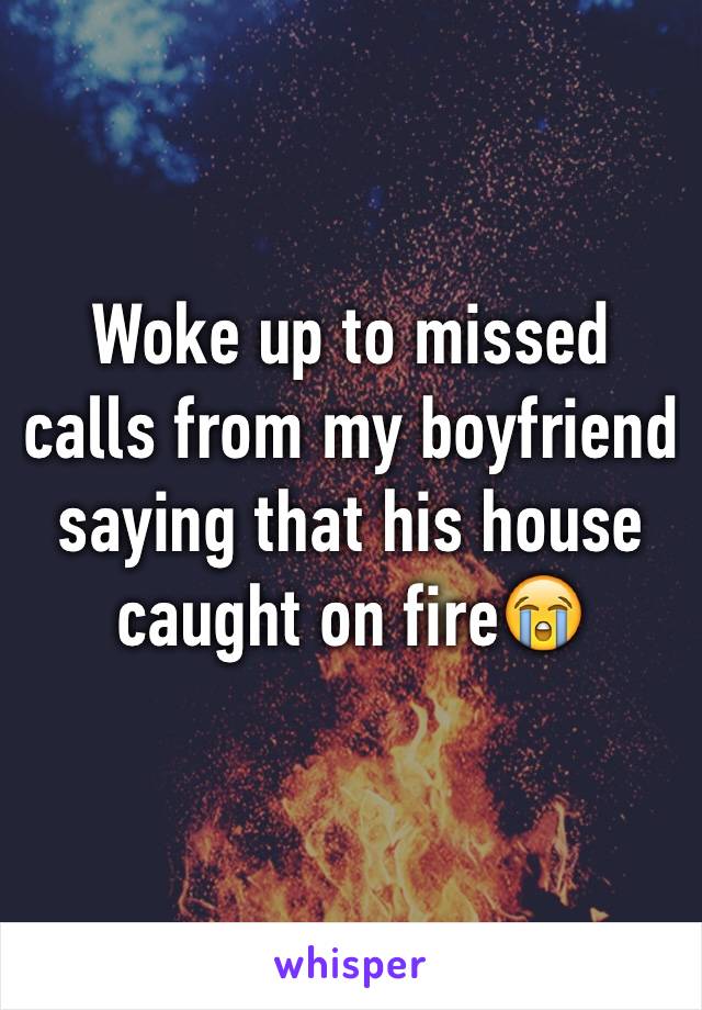 Woke up to missed calls from my boyfriend saying that his house caught on fire😭