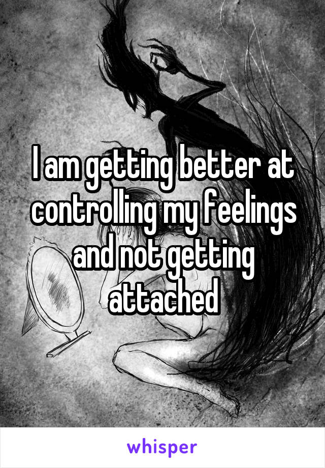 I am getting better at controlling my feelings and not getting attached