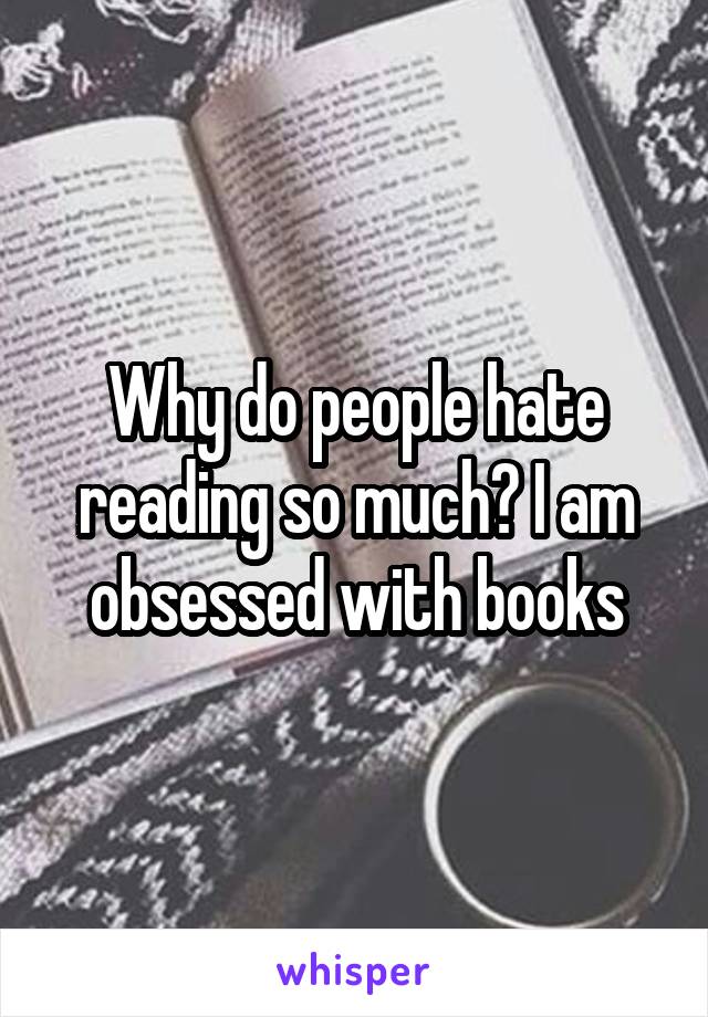 Why do people hate reading so much? I am obsessed with books