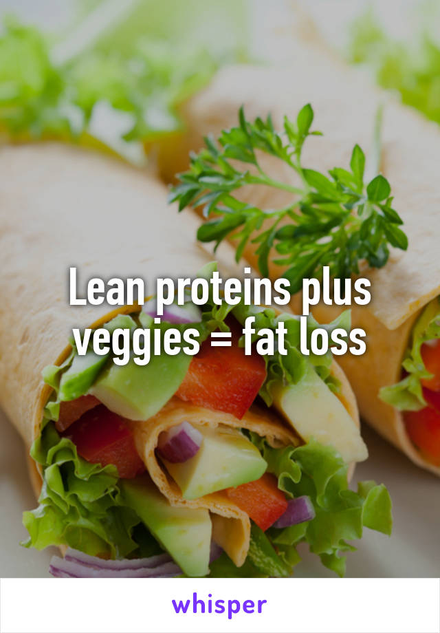 Lean proteins plus veggies = fat loss
