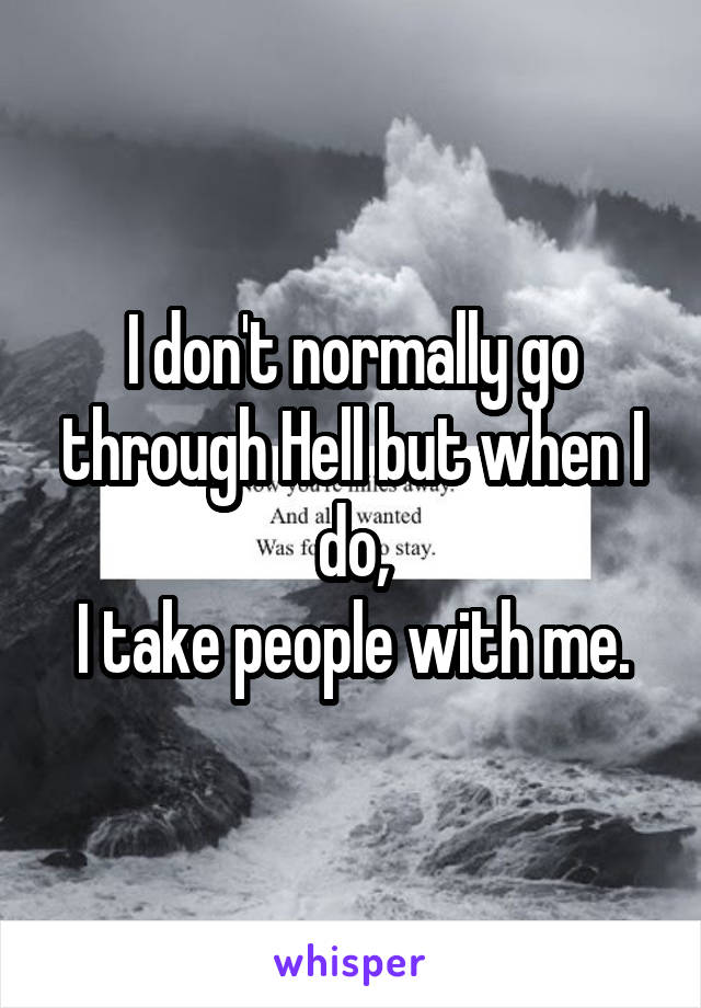 I don't normally go through Hell but when I do,
I take people with me.