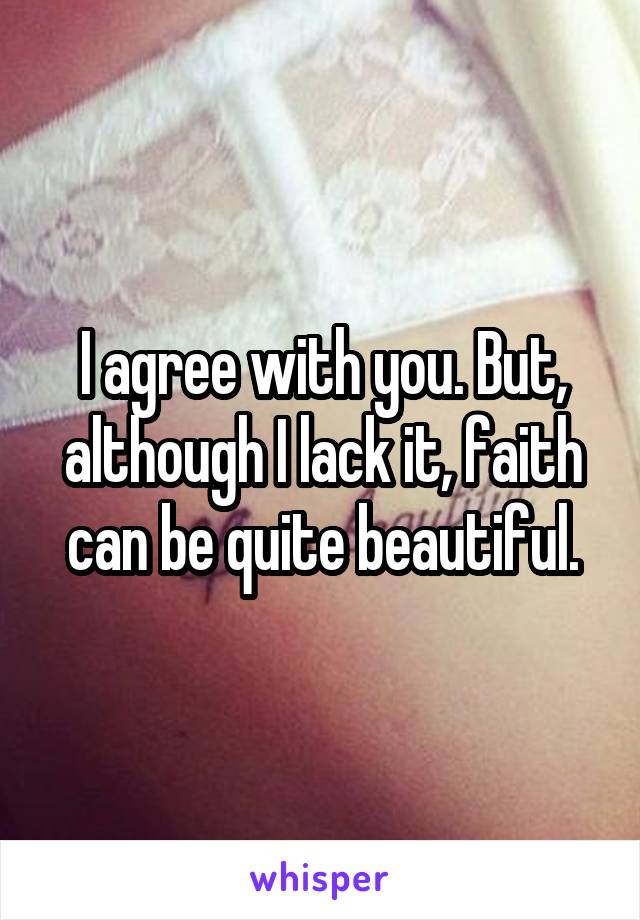 I agree with you. But, although I lack it, faith can be quite beautiful.