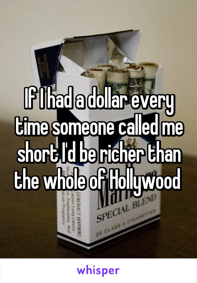 If I had a dollar every time someone called me short I'd be richer than the whole of Hollywood 