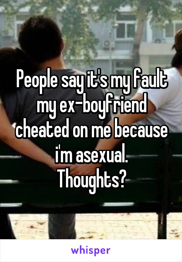 People say it's my fault my ex-boyfriend cheated on me because i'm asexual.
Thoughts?