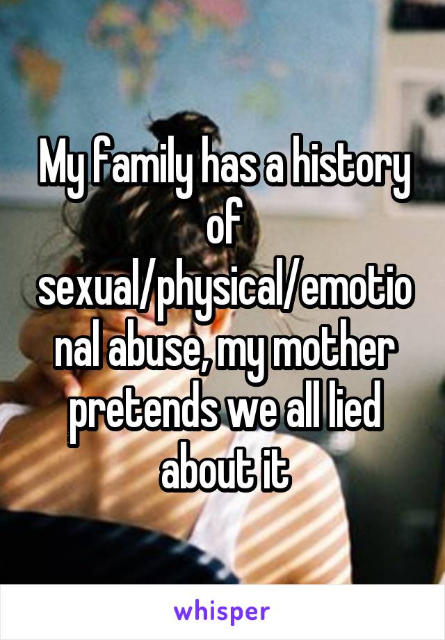 My family has a history of sexual/physical/emotional abuse, my mother pretends we all lied about it