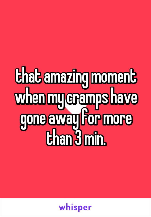 that amazing moment when my cramps have gone away for more than 3 min.