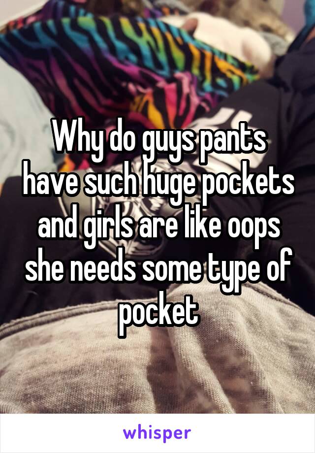 Why do guys pants have such huge pockets and girls are like oops she needs some type of pocket