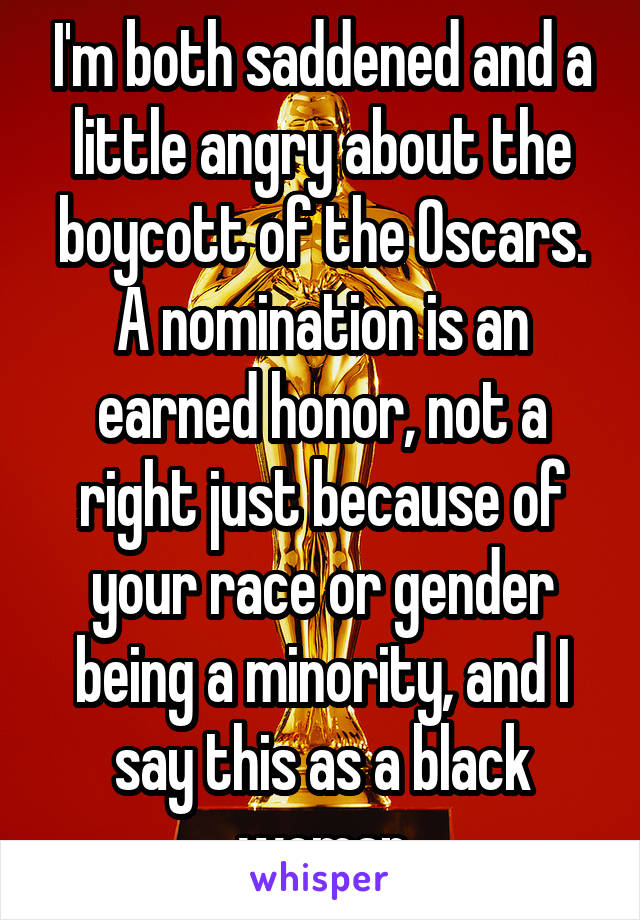 I'm both saddened and a little angry about the boycott of the Oscars.
A nomination is an earned honor, not a right just because of your race or gender being a minority, and I say this as a black woman