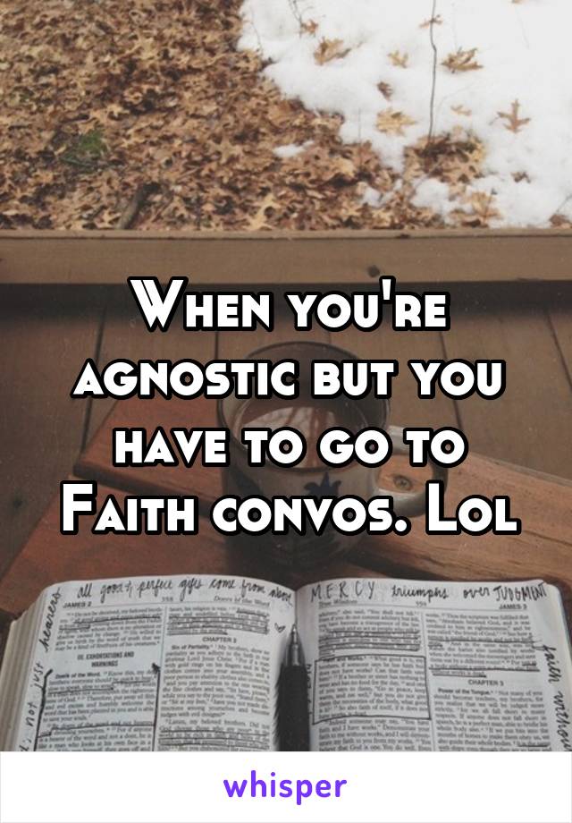 When you're agnostic but you have to go to Faith convos. Lol