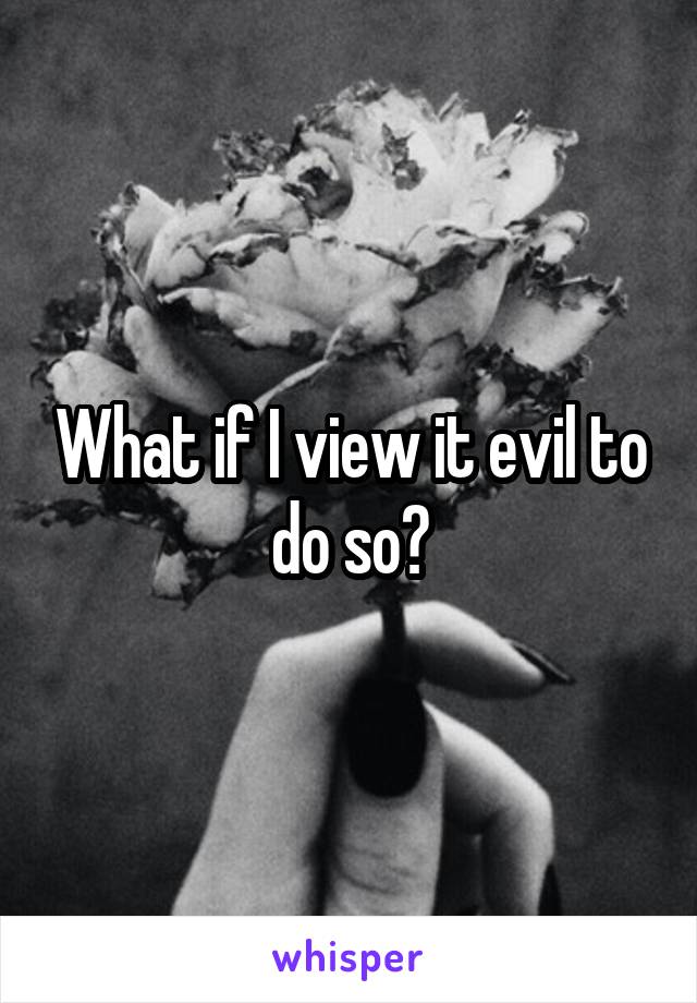 What if I view it evil to do so?