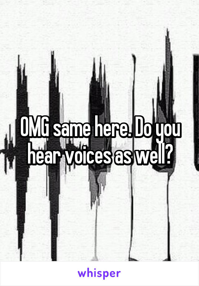 OMG same here. Do you hear voices as well?