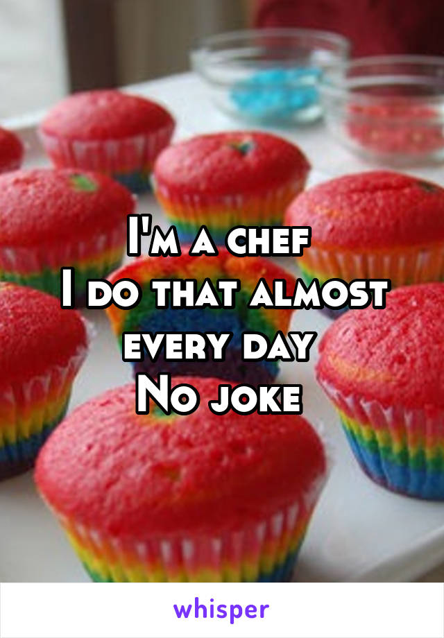 I'm a chef 
I do that almost every day 
No joke 