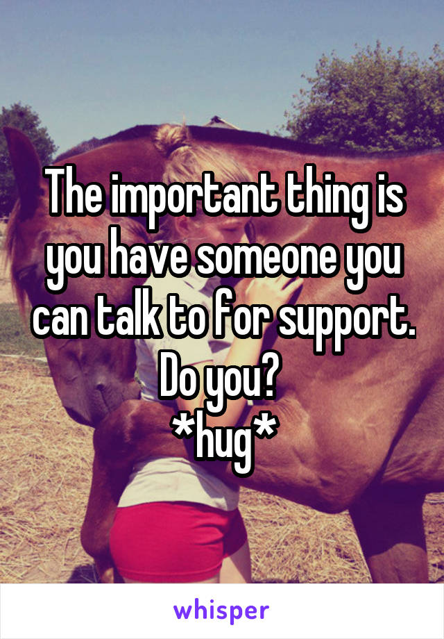 The important thing is you have someone you can talk to for support. Do you? 
*hug*