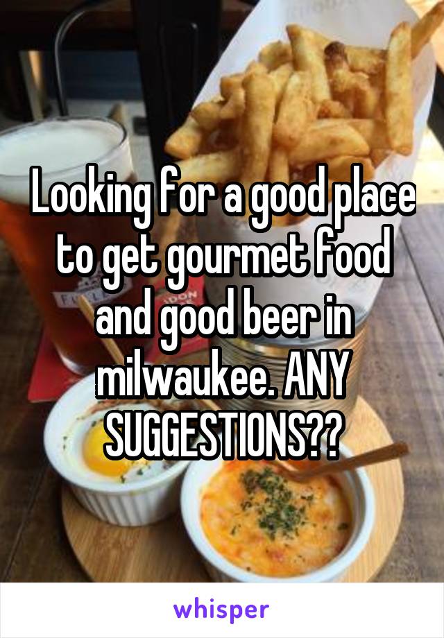 Looking for a good place to get gourmet food and good beer in milwaukee. ANY SUGGESTIONS??