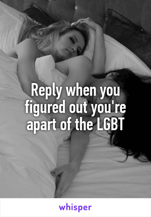 Reply when you figured out you're apart of the LGBT