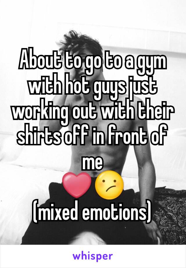 About to go to a gym with hot guys just working out with their shirts off in front of me
❤😕
(mixed emotions)