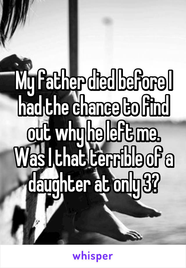 My father died before I had the chance to find out why he left me. Was I that terrible of a daughter at only 3?