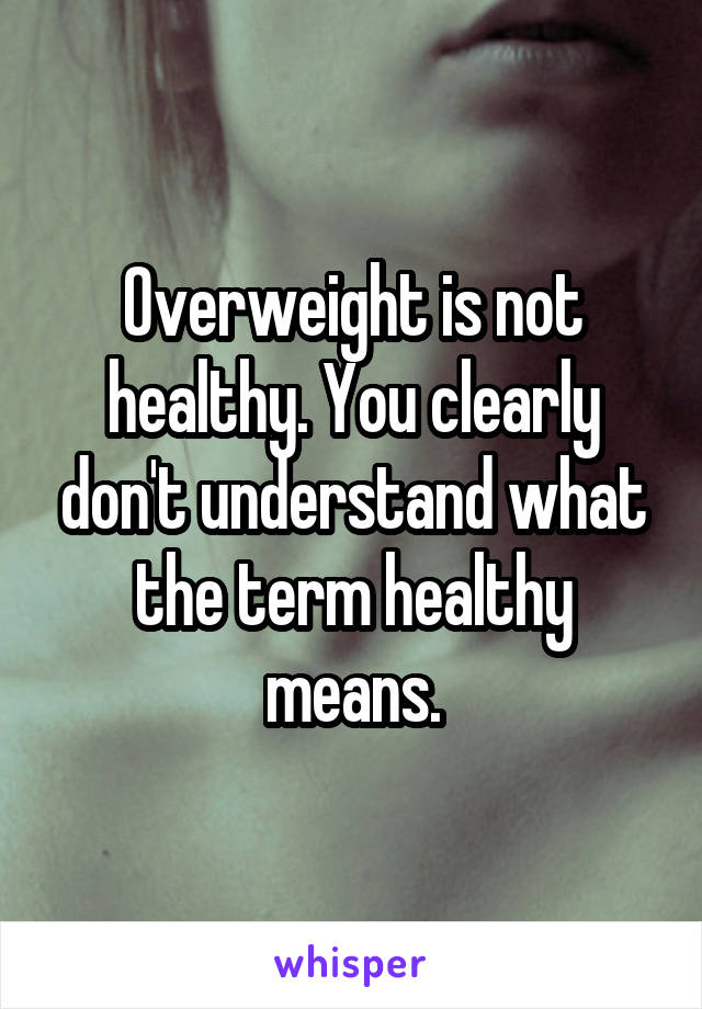 Overweight is not healthy. You clearly don't understand what the term healthy means.