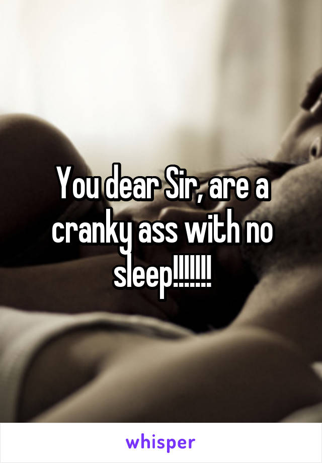 You dear Sir, are a cranky ass with no sleep!!!!!!!