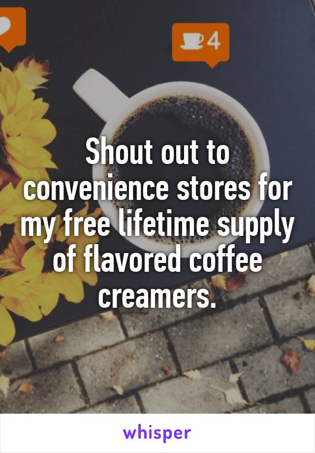 Shout out to convenience stores for my free lifetime supply of flavored coffee creamers.