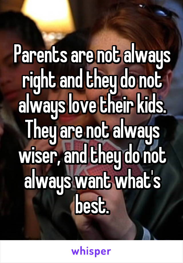 Parents are not always right and they do not always love their kids. They are not always wiser, and they do not always want what's best.