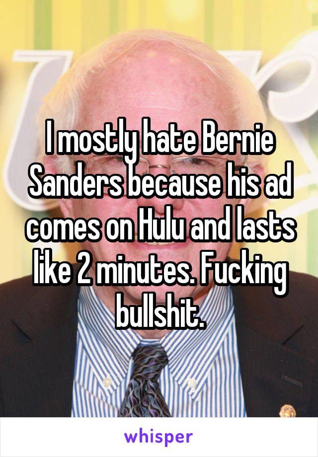 I mostly hate Bernie Sanders because his ad comes on Hulu and lasts like 2 minutes. Fucking bullshit.