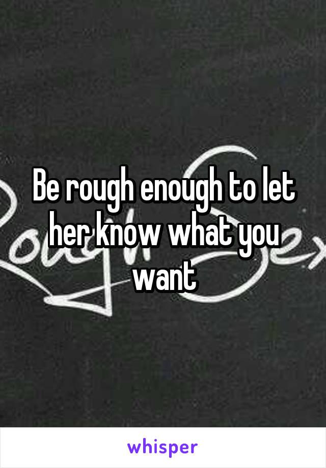 Be rough enough to let her know what you want