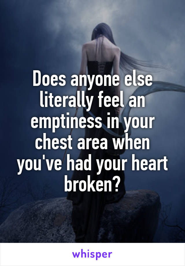 Does anyone else literally feel an emptiness in your chest area when you've had your heart broken?