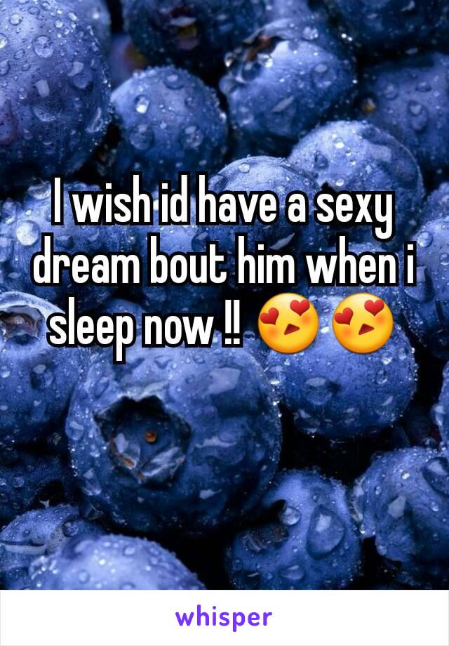 I wish id have a sexy dream bout him when i sleep now !! 😍😍