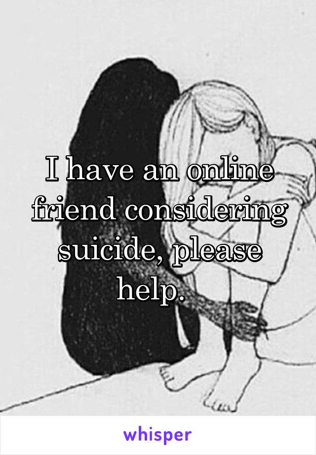 I have an online friend considering suicide, please help.  