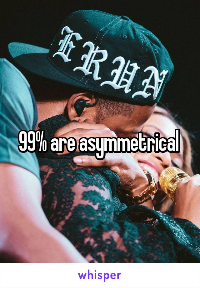 99% are asymmetrical 