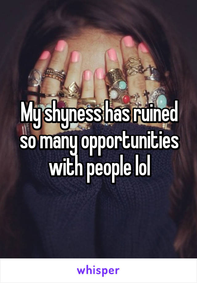 My shyness has ruined so many opportunities with people lol