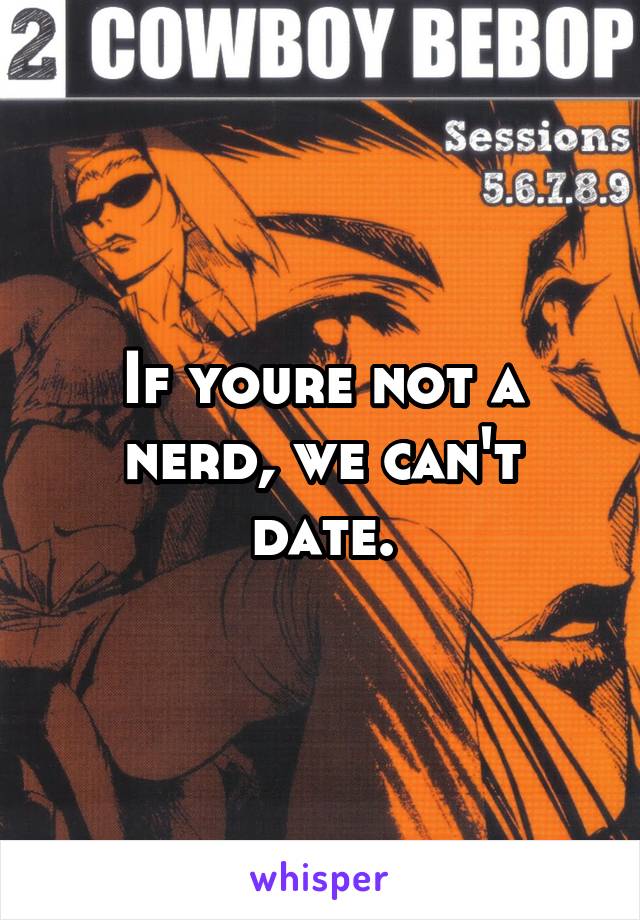 If youre not a nerd, we can't date.