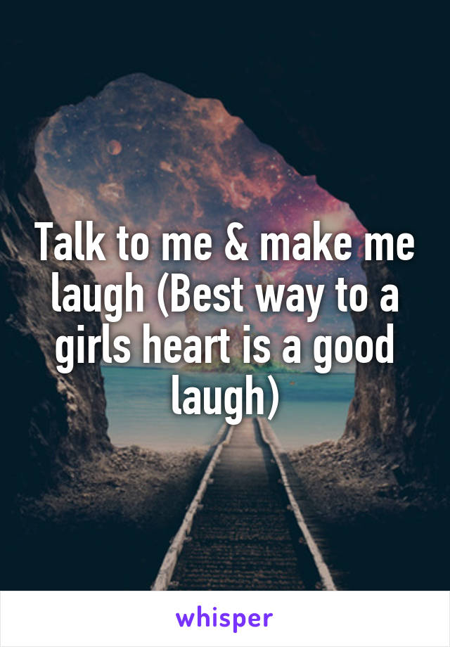 Talk to me & make me laugh (Best way to a girls heart is a good laugh)