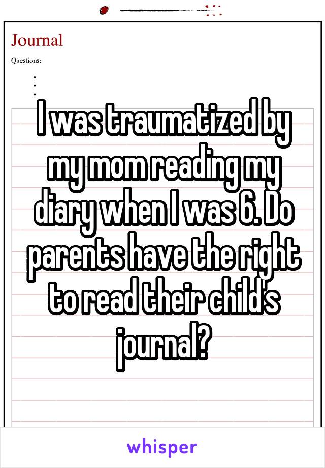 I was traumatized by my mom reading my diary when I was 6. Do parents have the right to read their child's journal?