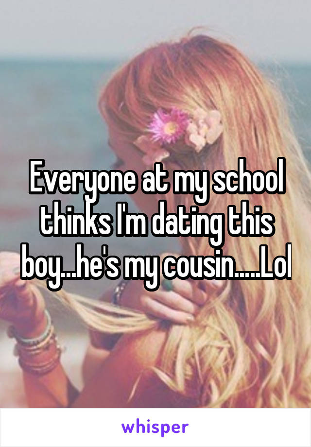 Everyone at my school thinks I'm dating this boy...he's my cousin.....Lol