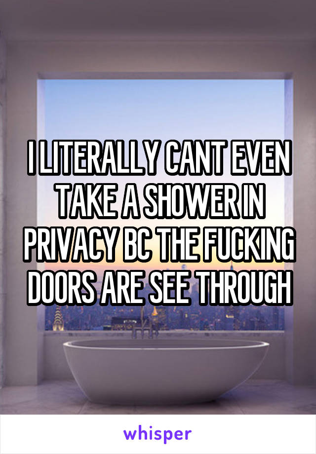 I LITERALLY CANT EVEN TAKE A SHOWER IN PRIVACY BC THE FUCKING DOORS ARE SEE THROUGH