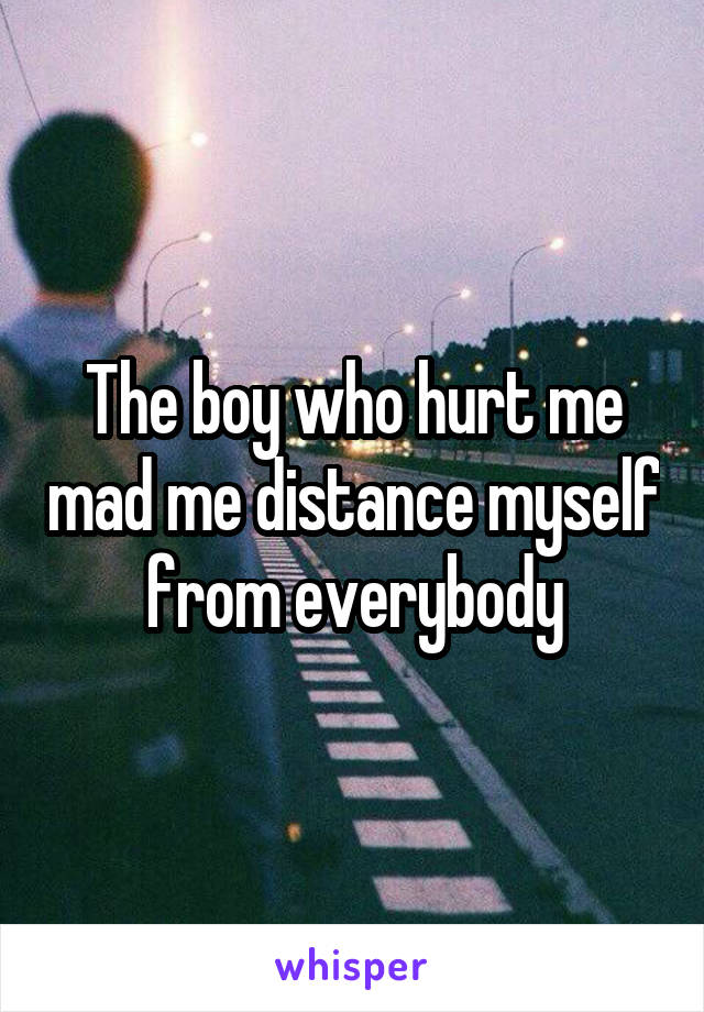 The boy who hurt me mad me distance myself from everybody