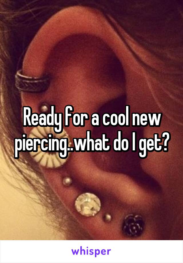Ready for a cool new piercing..what do I get?