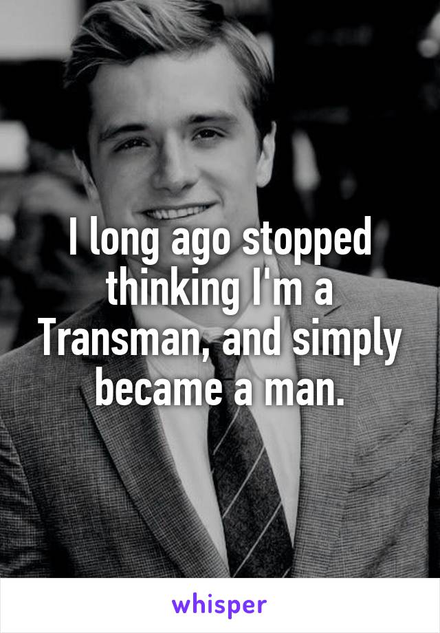 I long ago stopped thinking I'm a Transman, and simply became a man.