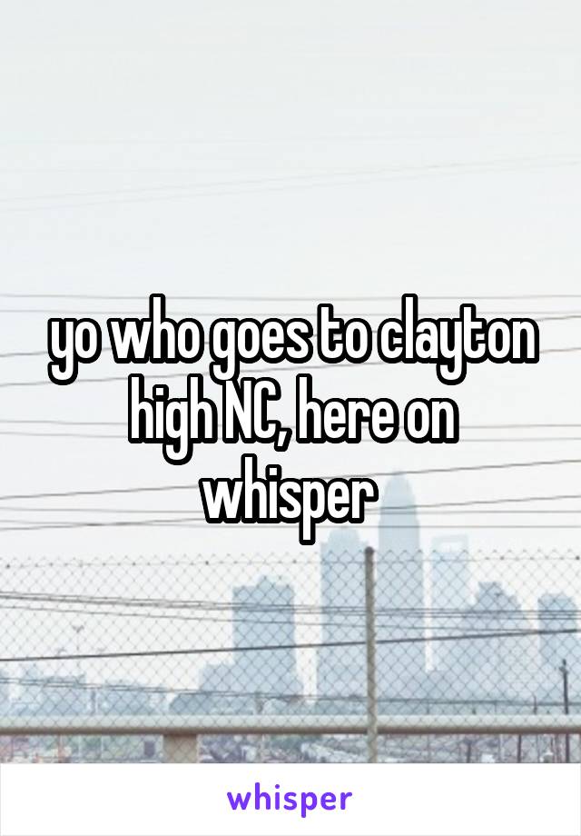 yo who goes to clayton high NC, here on whisper 