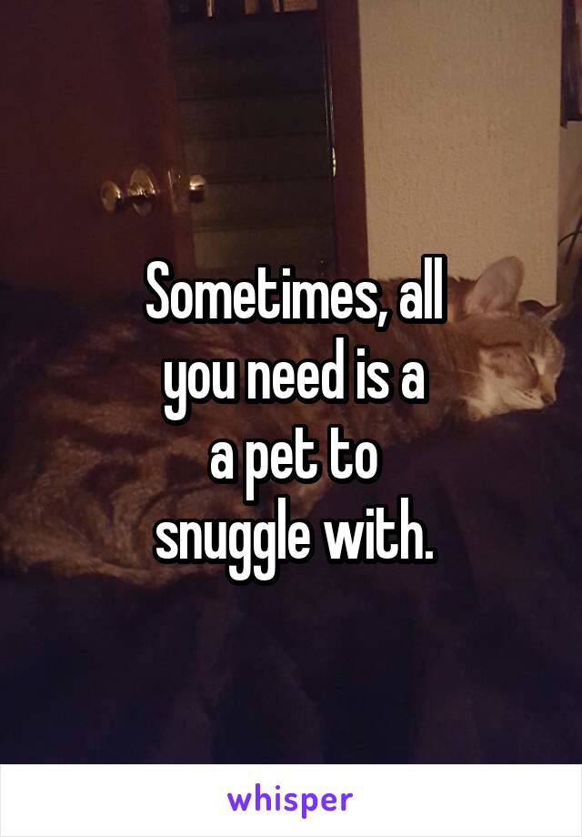 Sometimes, all
you need is a
a pet to
snuggle with.